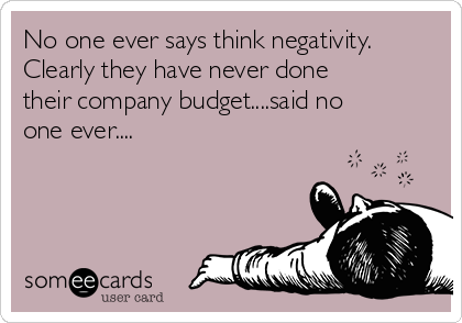 No one ever says think negativity.
Clearly they have never done
their company budget....said no
one ever.... 