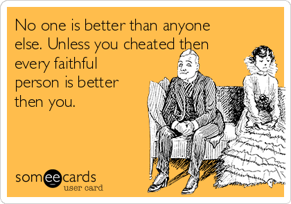 No one is better than anyone
else. Unless you cheated then
every faithful
person is better
then you.