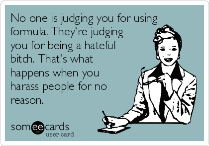 No one is judging you for using
formula. They're judging
you for being a hateful
bitch. That's what
happens when you
harass people for no
reason.