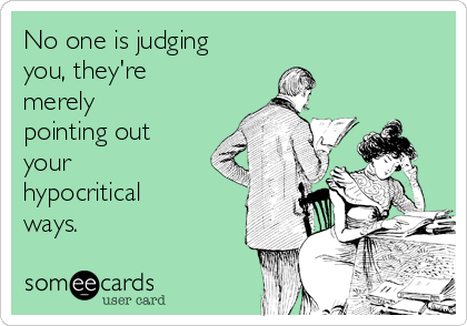 No one is judging
you, they're
merely 
pointing out
your
hypocritical
ways.
