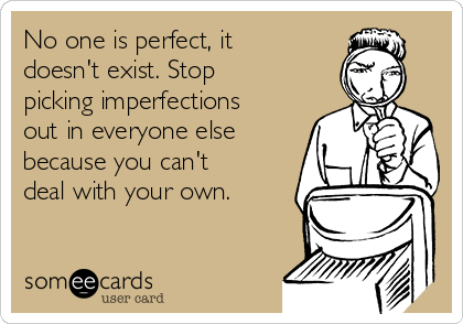 No one is perfect, it
doesn't exist. Stop
picking imperfections
out in everyone else
because you can't
deal with your own.