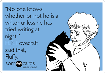 "No one knows
whether or not he is a
writer unless he has
tried writing at
night.” 
H.P. Lovecraft
said that,
Fluffy.