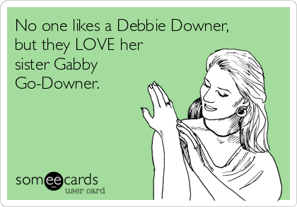 No one likes a Debbie Downer,
but they LOVE her
sister Gabby
Go-Downer.