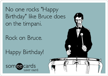 No one rocks "Happy
Birthday" like Bruce does
on the timpani.

Rock on Bruce.

Happy Birthday! 
