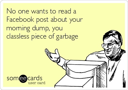 No one wants to read a
Facebook post about your
morning dump, you
classless piece of garbage