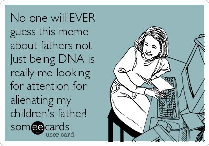 No one will EVER
guess this meme
about fathers not
Just being DNA is
really me looking
for attention for
alienating my
children's father!