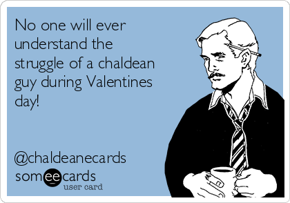 No one will ever
understand the
struggle of a chaldean
guy during Valentines
day!


@chaldeanecards