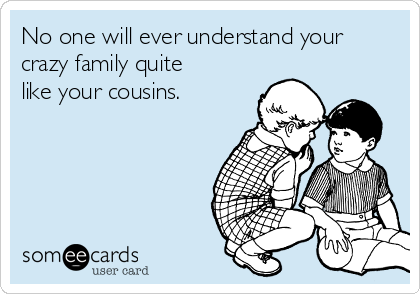 No one will ever understand your
crazy family quite
like your cousins.