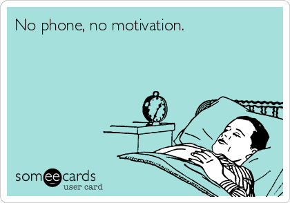 No phone, no motivation. 