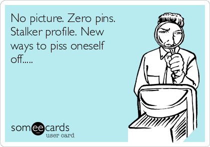 No picture. Zero pins.
Stalker profile. New
ways to piss oneself
off.....