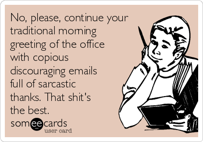 No, please, continue your
traditional morning
greeting of the office
with copious
discouraging emails
full of sarcastic
thanks. That shit's
the best.