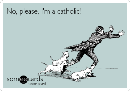 No, please, I'm a catholic! 