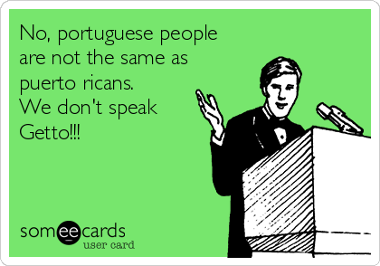 No, portuguese people
are not the same as
puerto ricans.
We don't speak
Getto!!! 
