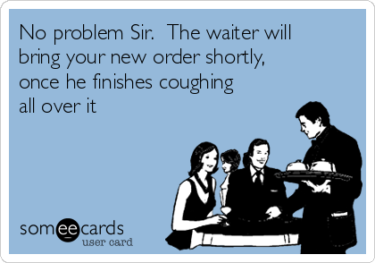 No problem Sir.  The waiter will
bring your new order shortly,
once he finishes coughing
all over it 