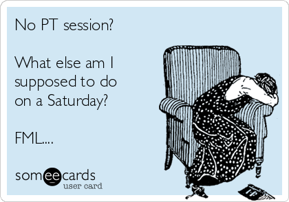 No PT session?

What else am I
supposed to do
on a Saturday?

FML....