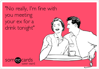 "No really, I'm fine with
you meeting
your ex for a
drink tonight"