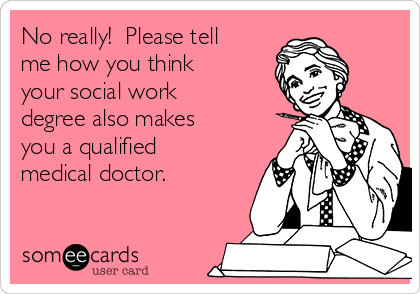 No really!  Please tell
me how you think
your social work
degree also makes
you a qualified
medical doctor.  