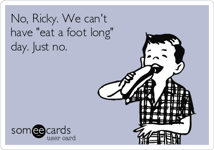No, Ricky. We can't
have "eat a foot long"
day. Just no.
