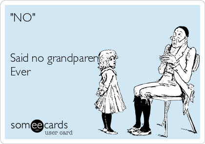 "NO"


Said no grandparent
Ever 
