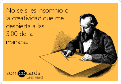 No se si es insomnio o
la creatividad que me 
despierta a las
3:00 de la
mañana.