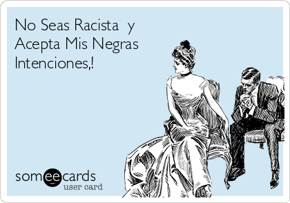 No Seas Racista  y
Acepta Mis Negras 
Intenciones,!