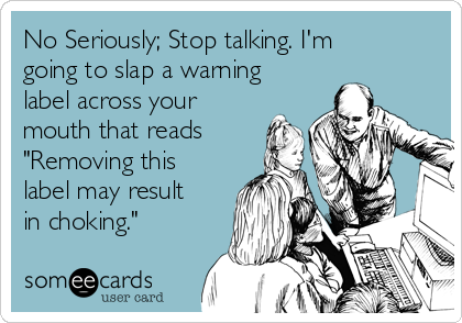 No Seriously; Stop talking. I'm
going to slap a warning
label across your
mouth that reads
"Removing this
label may result
in choking."