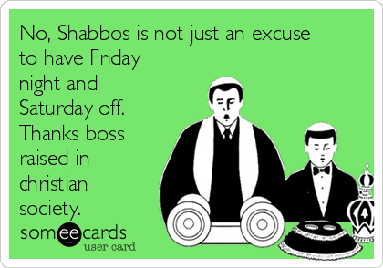 No, Shabbos is not just an excuse
to have Friday
night and
Saturday off.
Thanks boss
raised in
christian
society.