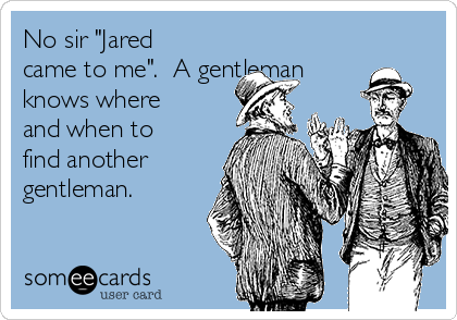 No sir "Jared
came to me".  A gentleman
knows where
and when to
find another
gentleman. 