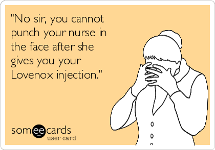 "No sir, you cannot
punch your nurse in
the face after she
gives you your
Lovenox injection."