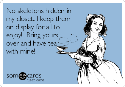 No skeletons hidden in
my closet...I keep them
on display for all to
enjoy!  Bring yours
over and have tea
with mine!