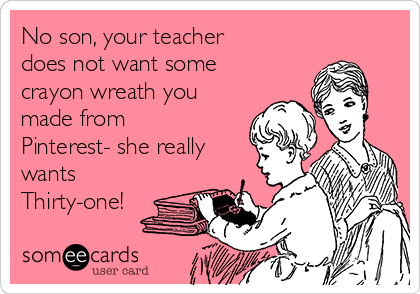 No son, your teacher
does not want some
crayon wreath you
made from
Pinterest- she really
wants
Thirty-one!