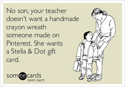 No son, your teacher
doesn't want a handmade 
crayon wreath
someone made on
Pinterest. She wants
a Stella & Dot gift
card.