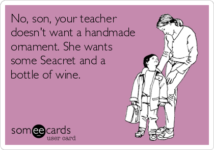 No, son, your teacher
doesn't want a handmade
ornament. She wants
some Seacret and a
bottle of wine.