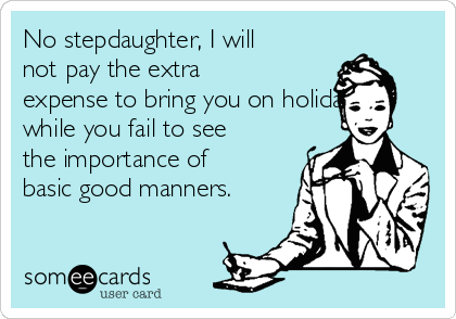 No stepdaughter, I will
not pay the extra
expense to bring you on holiday
while you fail to see
the importance of
basic good manners.