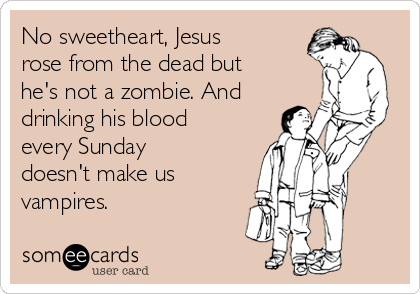 No sweetheart, Jesus
rose from the dead but
he's not a zombie. And
drinking his blood
every Sunday
doesn't make us
vampires. 