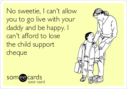 No sweetie, I can't allow
you to go live with your
daddy and be happy. I
can't afford to lose
the child support
cheque