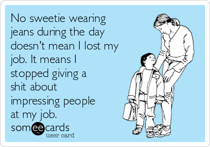 No sweetie wearing
jeans during the day
doesn't mean I lost my
job. It means I
stopped giving a
shit about
impressing people
at my job.