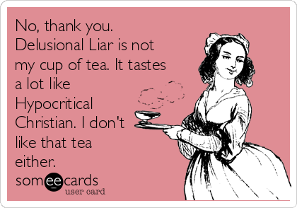 No, thank you.
Delusional Liar is not
my cup of tea. It tastes
a lot like
Hypocritical 
Christian. I don't
like that tea 
either.