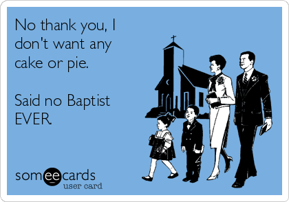 No thank you, I
don't want any
cake or pie.

Said no Baptist
EVER.