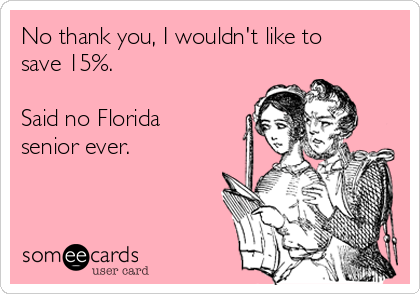 No thank you, I wouldn't like to
save 15%.

Said no Florida
senior ever.