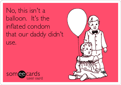 No, this isn't a
balloon.  It's the
inflated condom
that our daddy didn't
use.