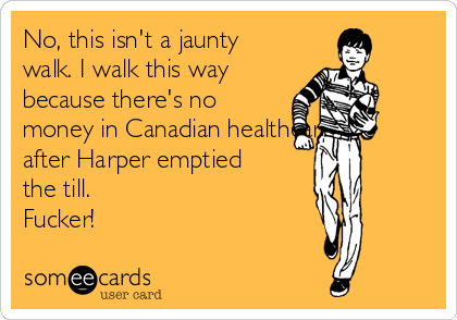 No, this isn't a jaunty
walk. I walk this way
because there's no
money in Canadian healthcare
after Harper emptied
the till.
Fucker!