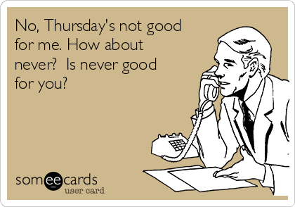 No, Thursday's not good
for me. How about
never?  Is never good
for you?