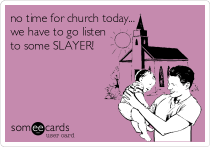 no time for church today...
we have to go listen
to some SLAYER!