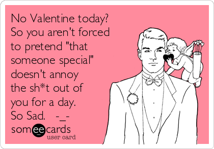 No Valentine today?
So you aren't forced
to pretend "that
someone special"
doesn't annoy
the sh*t out of
you for a day.
So Sad.   -_-