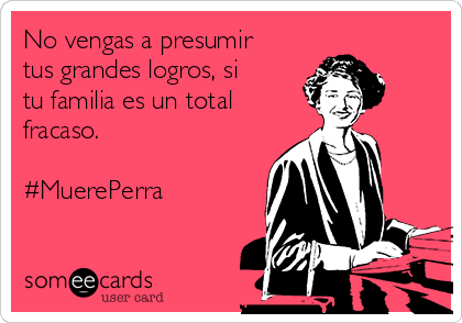 No vengas a presumir
tus grandes logros, si
tu familia es un total
fracaso.

#MuerePerra