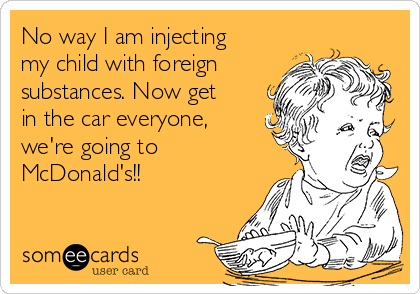 No way I am injecting
my child with foreign 
substances. Now get
in the car everyone,
we're going to
McDonald's!!