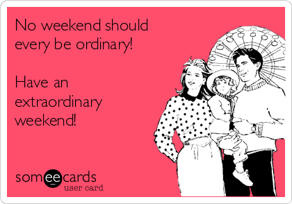 No weekend should
every be ordinary! 

Have an
extraordinary
weekend! 