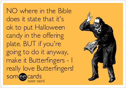 NO where in the Bible
does it state that it's
ok to put Halloween
candy in the offering
plate. BUT if you're
going to do it anyway,
make it Butterfingers - I
really love Butterfingers! 