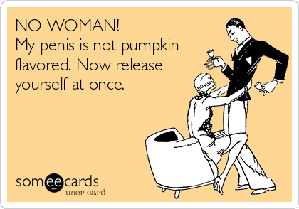 NO WOMAN!  
My penis is not pumpkin
flavored. Now release 
yourself at once.  
